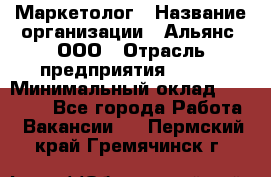 Маркетолог › Название организации ­ Альянс, ООО › Отрасль предприятия ­ BTL › Минимальный оклад ­ 25 000 - Все города Работа » Вакансии   . Пермский край,Гремячинск г.